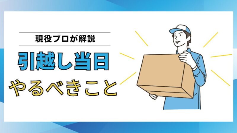 【現役プロが解説】引越し当日にやるべきこと一覧｜作業中の流れとトラブル回避のポイント 