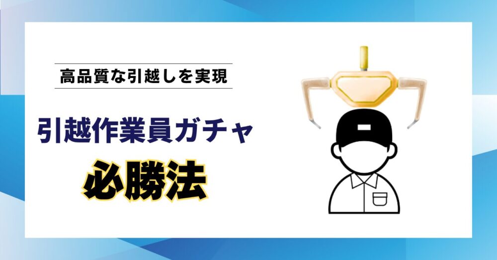 【現役プロが解説】引越作業員ガチャでハズレない方法｜理想の引越しを叶える3ステップ